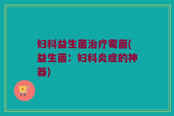 妇科益生菌治疗霉菌(益生菌：妇科炎症的神器)