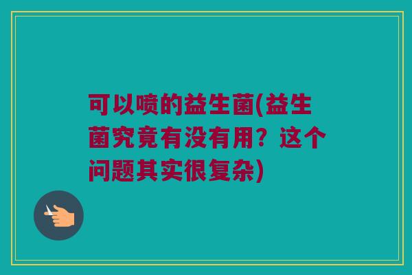 可以喷的益生菌(益生菌究竟有没有用？这个问题其实很复杂)