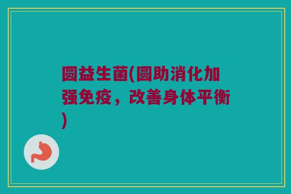 圆益生菌(圆助消化加强免疫，改善身体平衡)