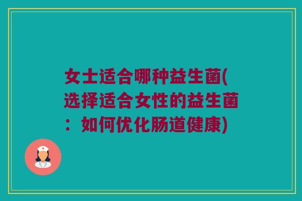 女士适合哪种益生菌(选择适合女性的益生菌:如何优化肠道健康) 女士适合哪种益生菌(选择适合女性的益生菌:如何优化肠道健康)
