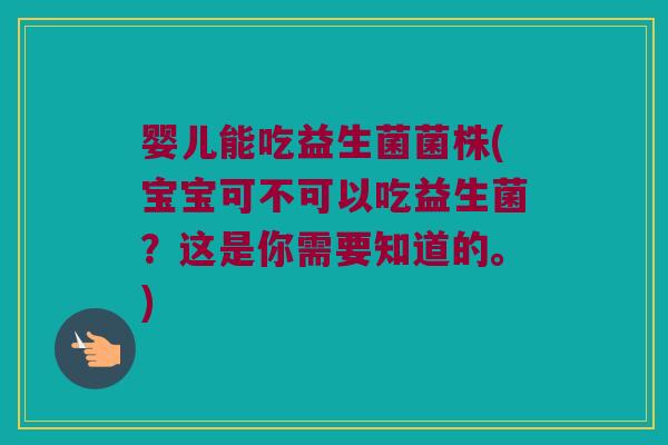婴儿能吃益生菌菌株(宝宝可不可以吃益生菌？这是你需要知道的。)