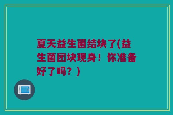 夏天益生菌结块了(益生菌团块现身！你准备好了吗？)