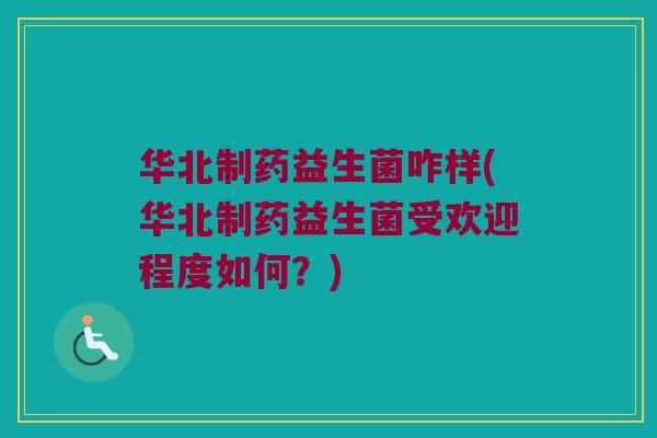 华北制药益生菌咋样(华北制药益生菌受欢迎程度如何？)