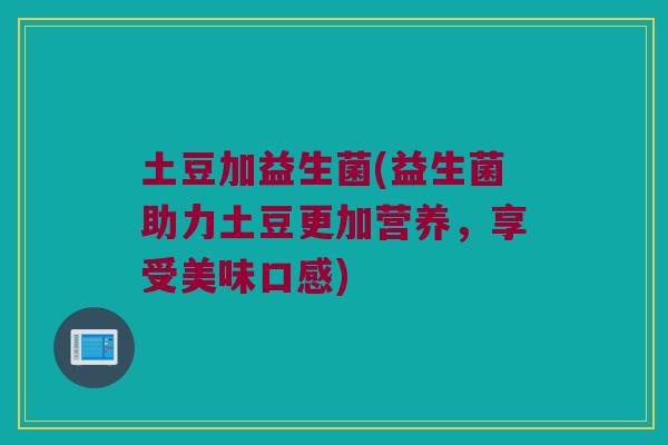 土豆加益生菌(益生菌助力土豆更加营养，享受美味口感)