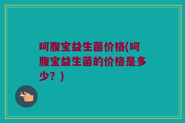 呵腹宝益生菌价格(呵腹宝益生菌的价格是多少？)