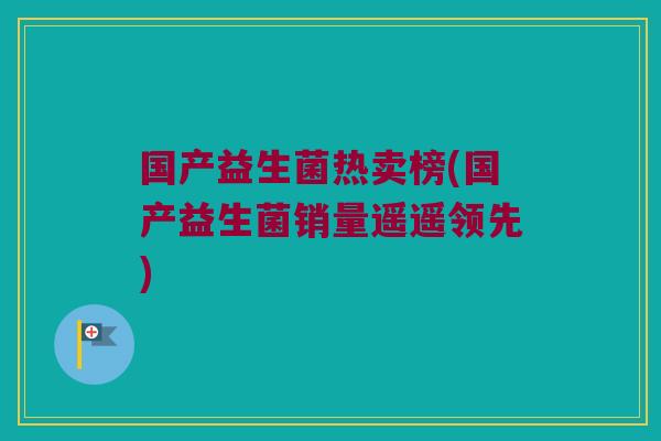 国产益生菌热卖榜(国产益生菌销量遥遥领先)