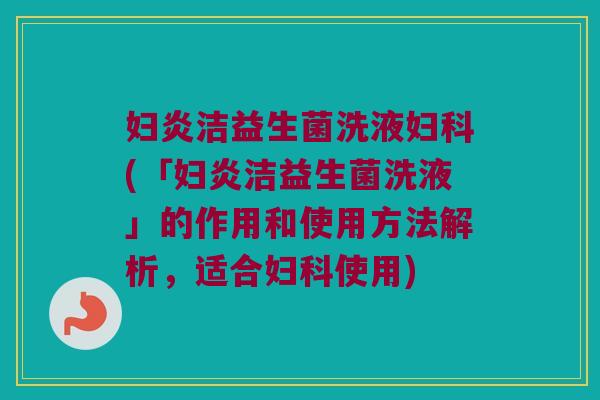 妇炎洁益生菌洗液妇科(「妇炎洁益生菌洗液」的作用和使用方法解析，适合妇科使用)
