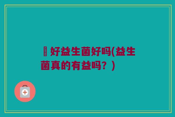 姮好益生菌好吗(益生菌真的有益吗？)