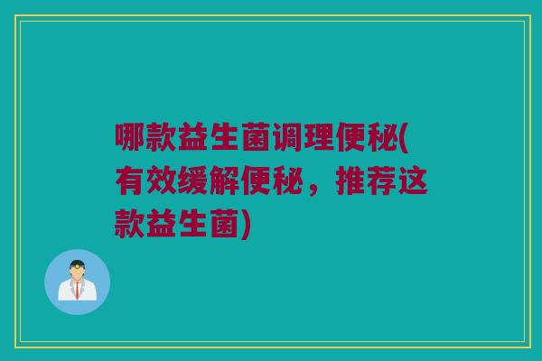 哪款益生菌调理便秘(有效缓解便秘，推荐这款益生菌)