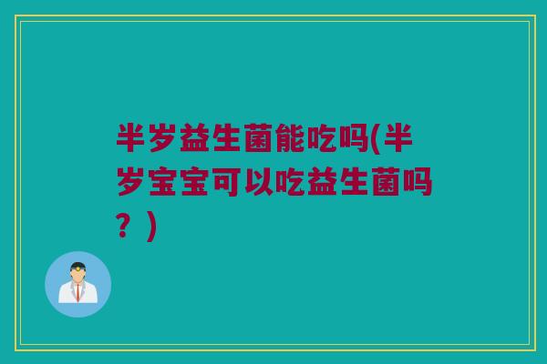 半岁益生菌能吃吗(半岁宝宝可以吃益生菌吗?) 半岁益生菌能吃吗(半岁宝宝可以吃益生菌吗?)