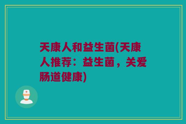 天康人和益生菌(天康人推荐：益生菌，关爱肠道健康)
