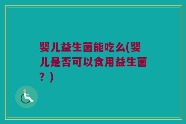 婴儿益生菌能吃么(婴儿是否可以食用益生菌？)