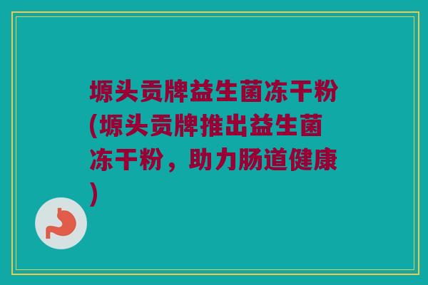 塬头贡牌益生菌冻干粉(塬头贡牌推出益生菌冻干粉，助力肠道健康)
