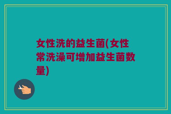 女性洗的益生菌(女性常洗澡可增加益生菌数量) 女性洗的益生菌(女性常洗澡可增加益生菌数量)