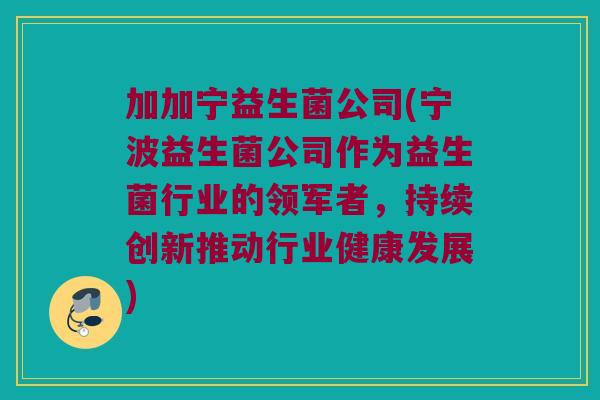 加加宁益生菌公司(宁波益生菌公司作为益生菌行业的领军者，持续创新推动行业健康发展)