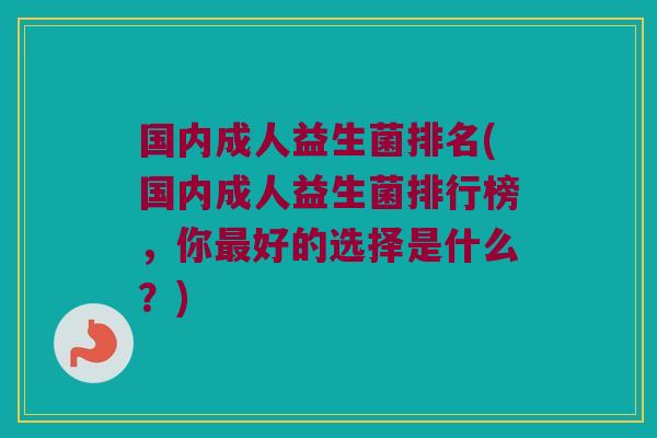 国内成人益生菌排名(国内成人益生菌排行榜，你最好的选择是什么？)