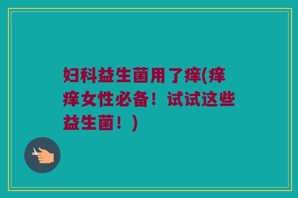 妇科益生菌用了痒(痒痒女性必备！试试这些益生菌！)