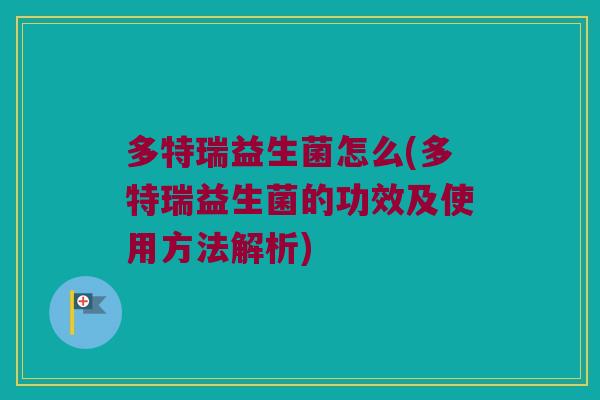 多特瑞益生菌怎么(多特瑞益生菌的功效及使用方法解析) 多特瑞益生菌怎么(多特瑞益生菌的功效及使用方法解析)