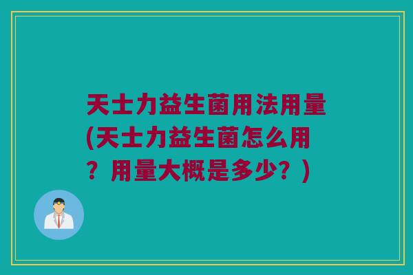 天士力益生菌用法用量(天士力益生菌怎么用?用量大概是多少?) 天士力益生菌用法用量(天士力益生菌怎么用?用量大概是多少?)