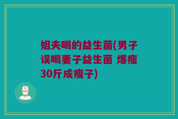 姐夫喝的益生菌(男子误喝妻子益生菌 爆瘦30斤成瘦子)