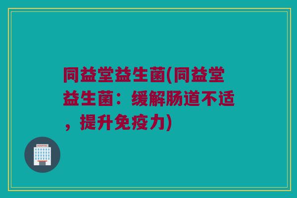 同益堂益生菌(同益堂益生菌:缓解肠道不适,提升力) 同益堂益生菌(同益堂益生菌:缓解肠道不适,提升力)