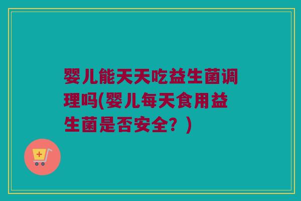婴儿能天天吃益生菌调理吗(婴儿每天食用益生菌是否安全？)
