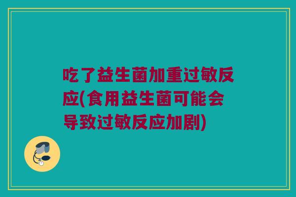 吃了益生菌加重过敏反应(食用益生菌可能会导致过敏反应加剧)