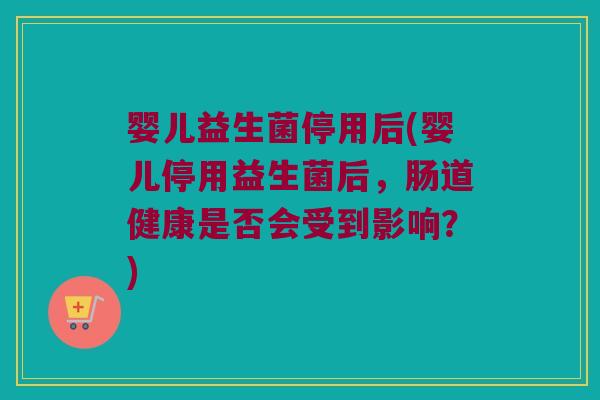 婴儿益生菌停用后(婴儿停用益生菌后,肠道健康是否会受到影响?) 婴儿益生菌停用后(婴儿停用益生菌后,肠道健康是否会受到影响?)