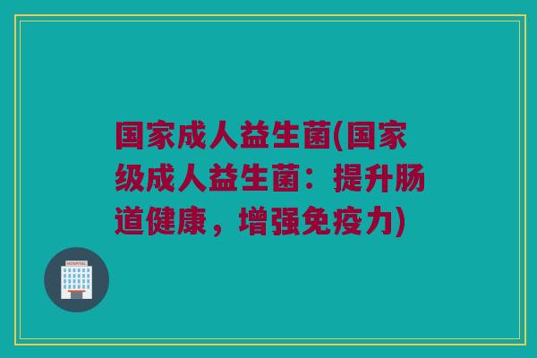 国家成人益生菌(国家级成人益生菌：提升肠道健康，增强免疫力)