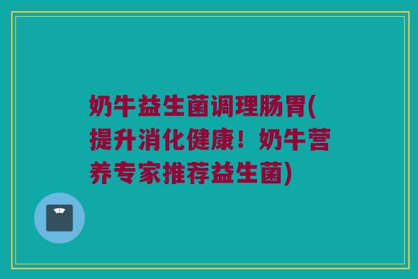奶牛益生菌调理肠胃(提升消化健康！奶牛营养专家推荐益生菌)