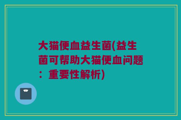 大猫便血益生菌(益生菌可帮助大猫便血问题：重要性解析)