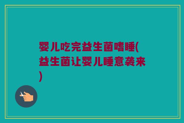 婴儿吃完益生菌嗜睡(益生菌让婴儿睡意袭来)