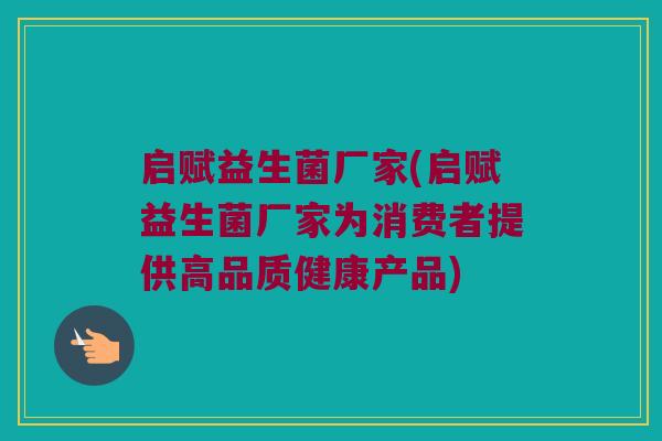 启赋益生菌厂家(启赋益生菌厂家为消费者提供高品质健康产品)