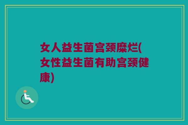 女人益生菌宫颈糜烂(女性益生菌有助宫颈健康)