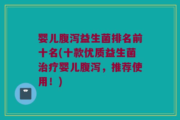 婴儿腹泻益生菌排名前十名(十款优质益生菌治疗婴儿腹泻，推荐使用！)