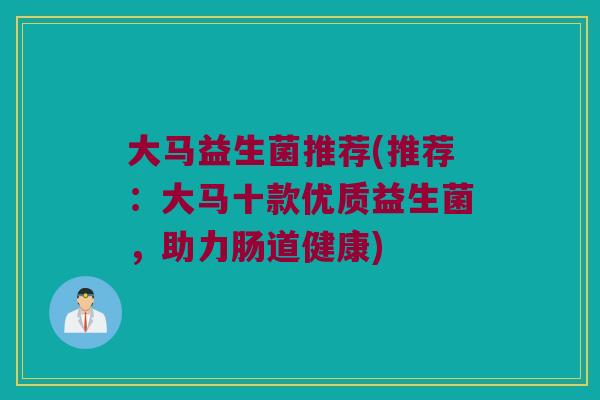 大马益生菌推荐(推荐：大马十款优质益生菌，助力肠道健康)