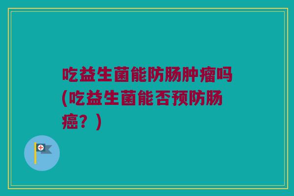 吃益生菌能防肠肿瘤吗(吃益生菌能否预防肠癌？)