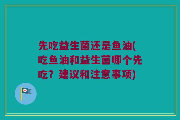 先吃益生菌还是鱼油(吃鱼油和益生菌哪个先吃？建议和注意事项)