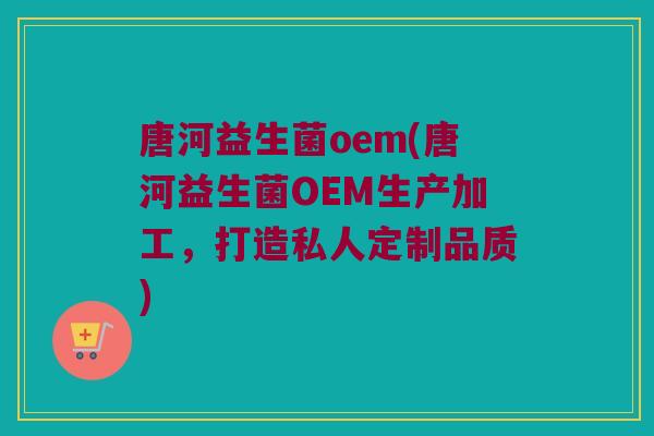 唐河益生菌oem(唐河益生菌OEM生产加工，打造私人定制品质)