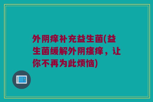 外阴痒补充益生菌(益生菌缓解外阴瘙痒，让你不再为此烦恼)
