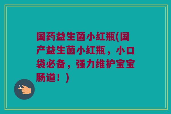 国药益生菌小红瓶(国产益生菌小红瓶，小口袋必备，强力维护宝宝肠道！)