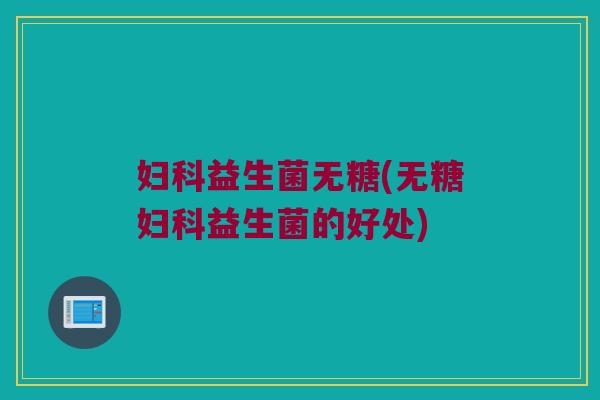 妇科益生菌无糖(无糖妇科益生菌的好处)