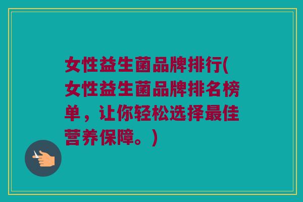 女性益生菌品牌排行(女性益生菌品牌排名榜单，让你轻松选择最佳营养保障。)