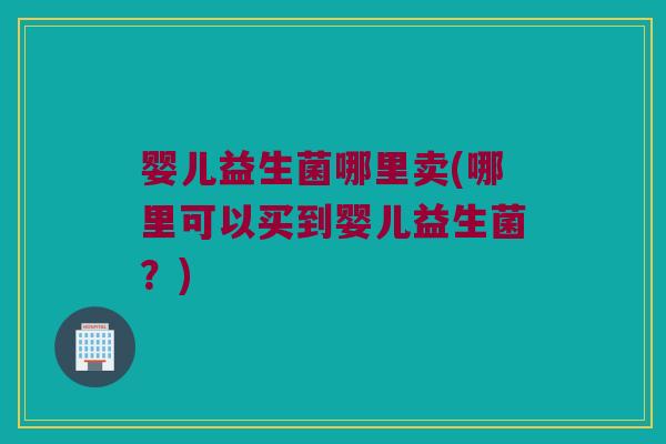 婴儿益生菌哪里卖(哪里可以买到婴儿益生菌？)