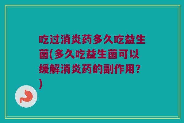 吃过消炎药多久吃益生菌(多久吃益生菌可以缓解消炎药的副作用？)