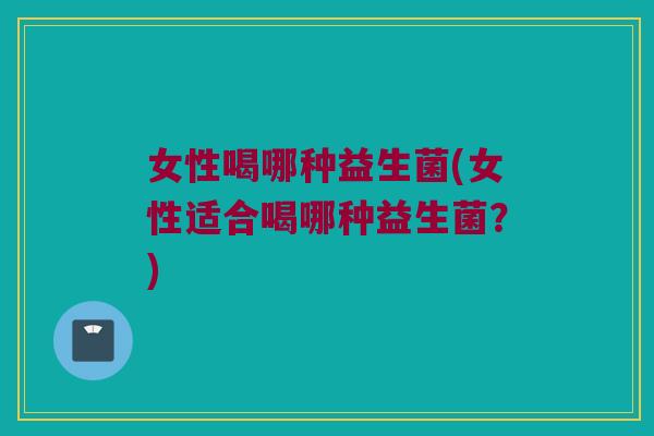 女性喝哪种益生菌(女性适合喝哪种益生菌？)