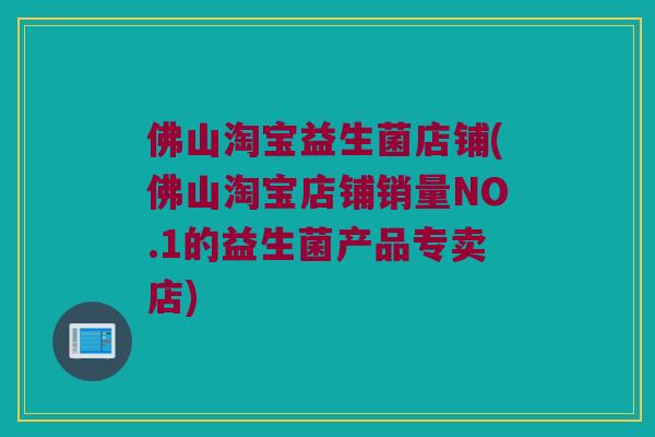 佛山淘宝益生菌店铺(佛山淘宝店铺销量NO.1的益生菌产品专卖店)