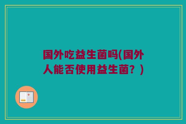 国外吃益生菌吗(国外人能否使用益生菌？)