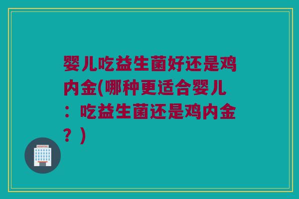 婴儿吃益生菌好还是鸡内金(哪种更适合婴儿：吃益生菌还是鸡内金？)