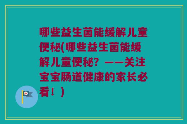 哪些益生菌能缓解儿童便秘(哪些益生菌能缓解儿童便秘？——关注宝宝肠道健康的家长必看！)